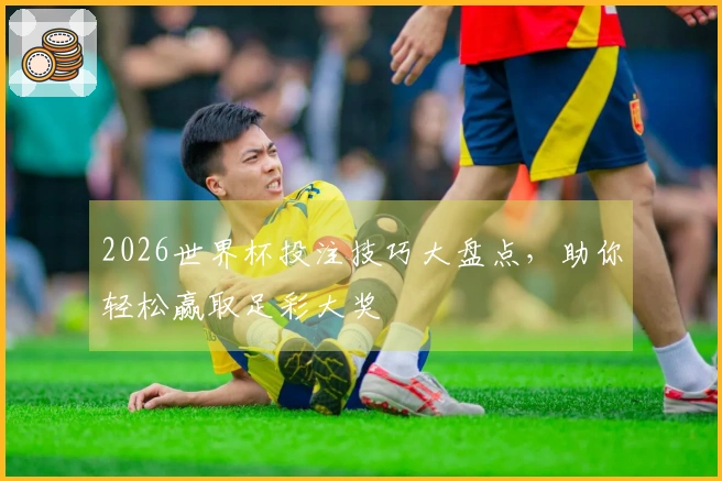2026世界杯投注技巧大盘点，助你轻松赢取足彩大奖