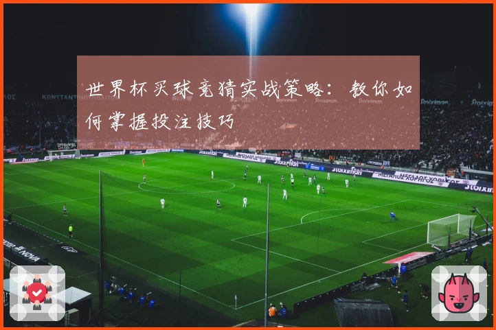 世界杯买球竞猜实战策略：教你如何掌握投注技巧