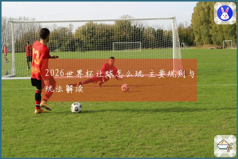 2026世界杯让球怎么玩 主要规则与玩法解读