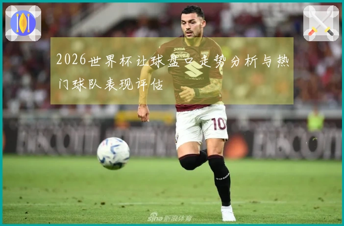 2026世界杯让球盘口走势分析与热门球队表现评估