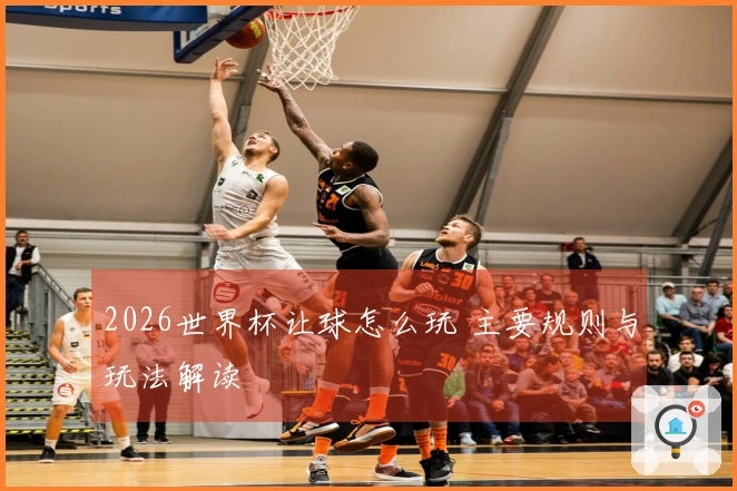 2026世界杯让球怎么玩 主要规则与玩法解读