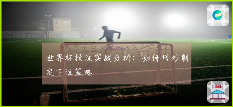 世界杯投注实战分析：如何巧妙制定下注策略