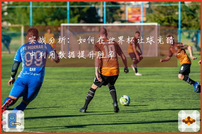 实战分析：如何在世界杯让球竞猜中利用数据提升胜率