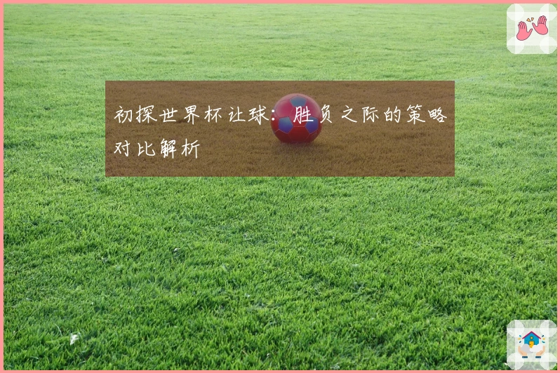 初探世界杯让球：胜负之际的策略对比解析