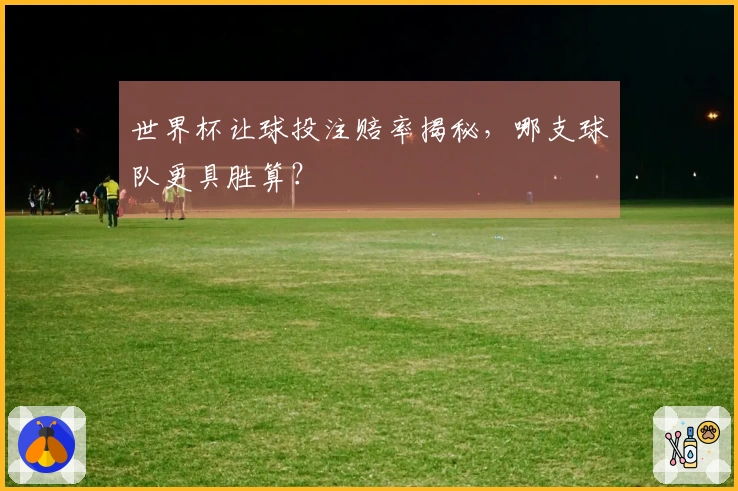 世界杯让球投注赔率揭秘，哪支球队更具胜算？