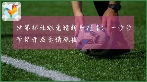 世界杯让球竞猜新手指南：一步步带你开启竞猜旅程
