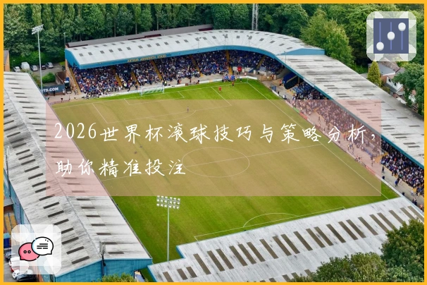 2026世界杯滚球技巧与策略分析，助你精准投注