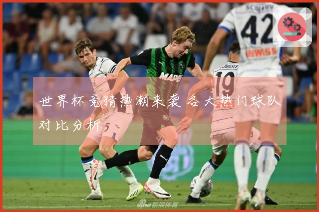 世界杯竞猜热潮来袭 各大热门球队对比分析