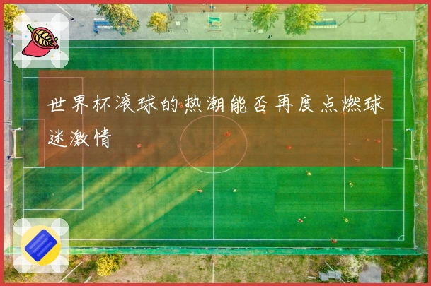 世界杯滚球的热潮能否再度点燃球迷激情