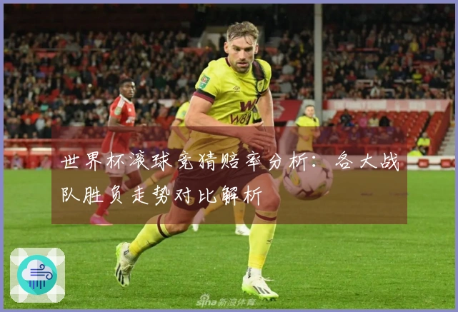 世界杯滚球竞猜赔率分析：各大战队胜负走势对比解析