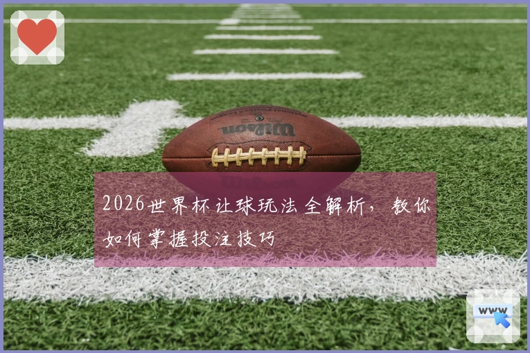 2026世界杯让球玩法全解析，教你如何掌握投注技巧