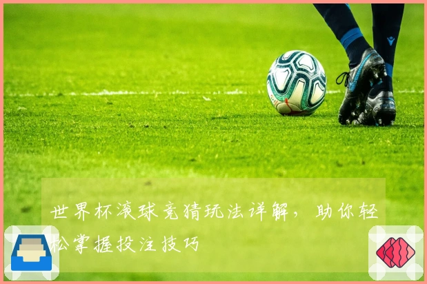 世界杯滚球竞猜玩法详解，助你轻松掌握投注技巧