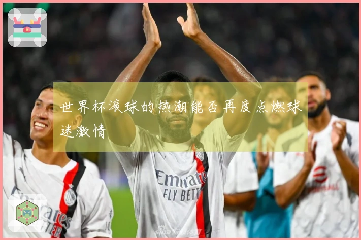 世界杯滚球的热潮能否再度点燃球迷激情