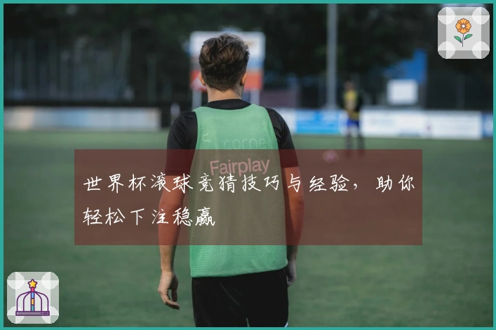 世界杯滚球竞猜技巧与经验，助你轻松下注稳赢
