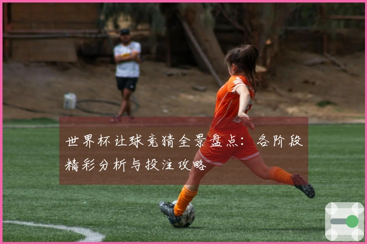 世界杯让球竞猜全景盘点：各阶段精彩分析与投注攻略