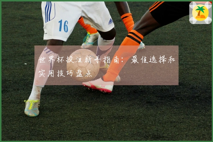 世界杯投注新手指南:最佳选择和实用技巧盘点