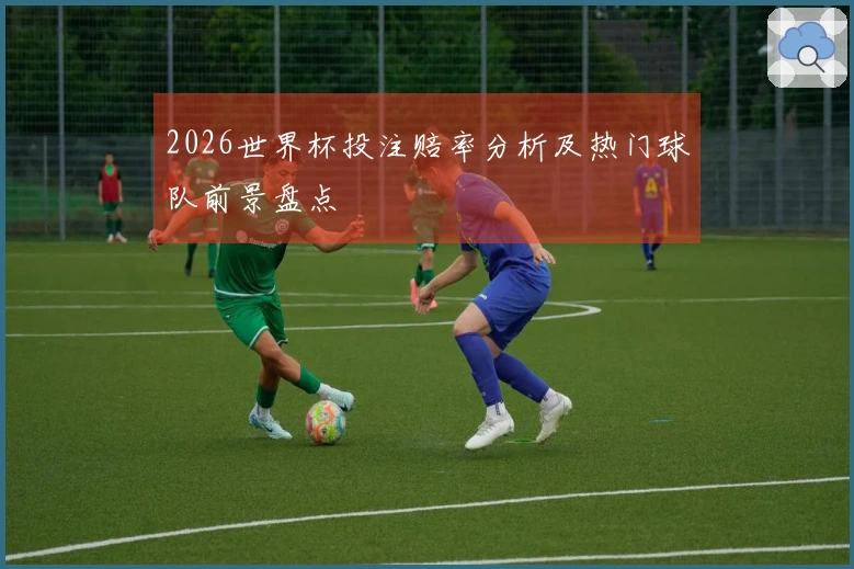 2026世界杯投注赔率分析及热门球队前景盘点