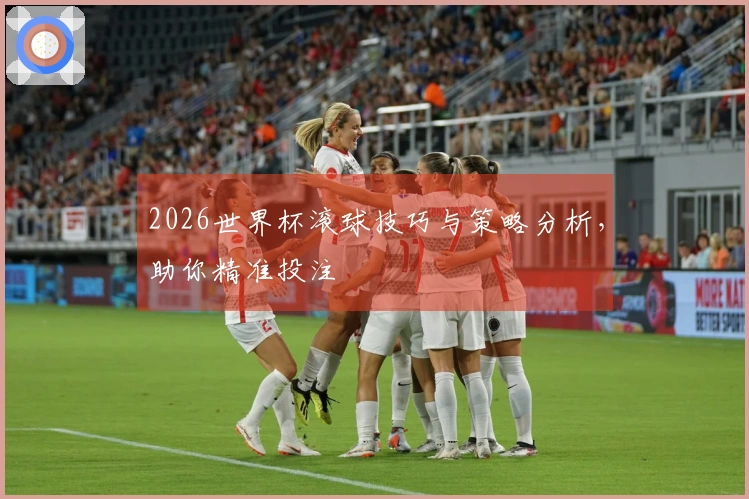 2026世界杯滚球技巧与策略分析，助你精准投注