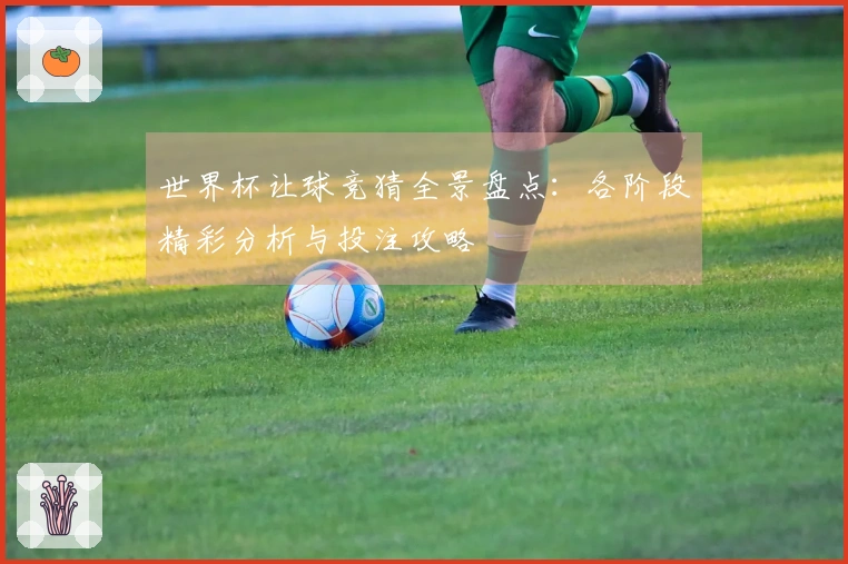 世界杯让球竞猜全景盘点：各阶段精彩分析与投注攻略