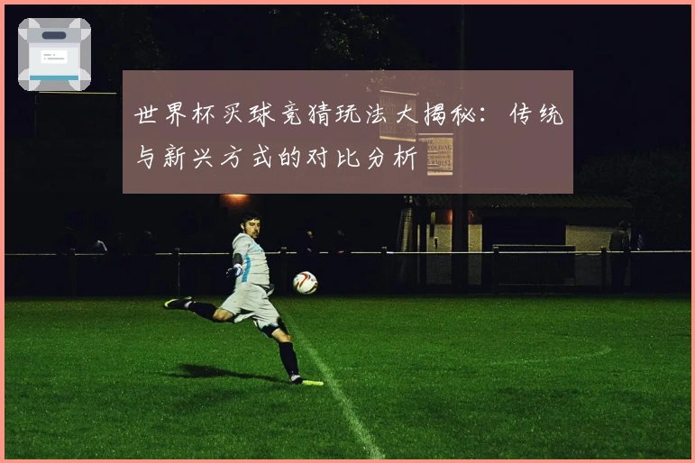 世界杯买球竞猜玩法大揭秘：传统与新兴方式的对比分析