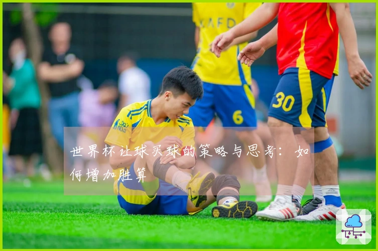 世界杯让球买球的策略与思考：如何增加胜算